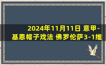 2024年11月11日 意甲-基恩帽子戏法 佛罗伦萨3-1维罗纳